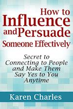 How to Influence and Persuade Someone Effectively: Secret to Connecting to People and Make Them Say Yes to You Anytime