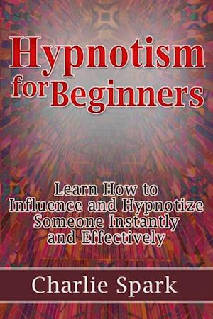 Hypnotism for Beginners: Learn How to Influence and Hypnotize Someone Instantly and Effectively