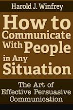 How to Communicate With People in Any Situation: The Art of Effective Persuasive Communication