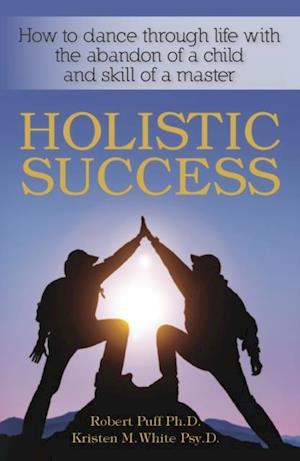 Holistic Success: How to Dance Through Life With the Abandon of a Child and the Skill of a Master