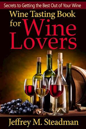 Wine Tasting Book for Wine Lovers: Secrets to Getting the Best Out of Your Wine