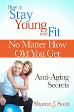 How to Stay Young and Fit No Matter How Old You Get: Anti-Aging Secrets