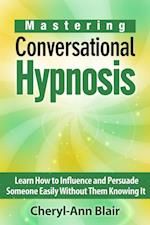 Mastering Conversational Hypnosis: Learn How to Influence and Persuade Someone Easily Without Them Knowing It