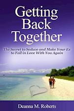 Getting Back Together: The Secret to Seduce and Make Your Ex to Fall in Love With You Again