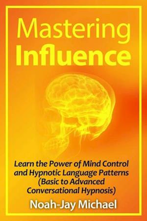 Mastering Influence: Learn the Power of Mind Control and Hypnotic Language Patterns (Basic to Advanced Conversational Hypnosis)