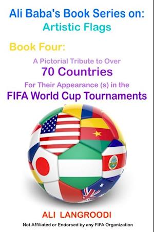 Ali Baba's Book Series on: Artistic Flags - Book Four: A Pictorial Tribute to Over 70 Countries for Their Appearance (s) in the FIFA World Cup Tournaments