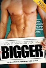 How to Make Your... BIGGER! The Secret Natural Enlargement Guide for Men. Proven Ways, Techniques, Exercises & Tips on How to Make Your Small Frie