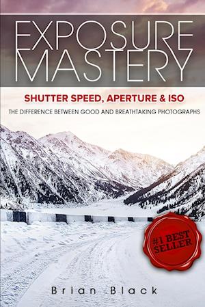 Exposure Mastery: Aperture, Shutter Speed & ISO: The Difference Between Good and Breathtaking Photographs