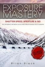 Exposure Mastery: Aperture, Shutter Speed & ISO: The Difference Between Good and Breathtaking Photographs 