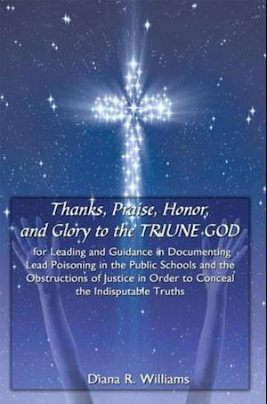 Thanks, Praise, Honor, and Glory to the Triune God for Leading and Guidance in Documenting Lead Poisoning in the Public Schools and the Obstructions of Justice in Order to Conceal the Indisputable Truths