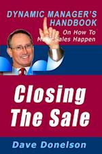 Closing The Sale: The Dynamic Manager's Handbook On How To Make Sales Happen
