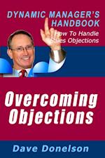 Overcoming Objections: The Dynamic Manager's Handbook On How To Handle Sales Objections