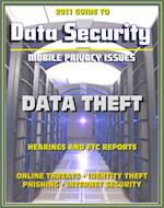 2011 Guide to Data Security and Mobile Privacy Issues: Data Theft Hearings and FTC Reports, Online Threats, Identity Theft, Phishing, Internet Security, Malware, Cyber Crime