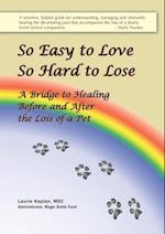 So Easy to Love, So Hard to Lose: A Bridge to Healing Before and After the Loss of a Pet