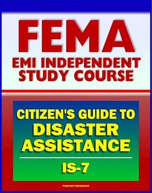 21st Century FEMA Study Course: A Citizen's Guide to Disaster Assistance (IS-7) - Local, State, Federal Assistance, Applying for Help, Preparedness, Community Response, Financial Loss Protection