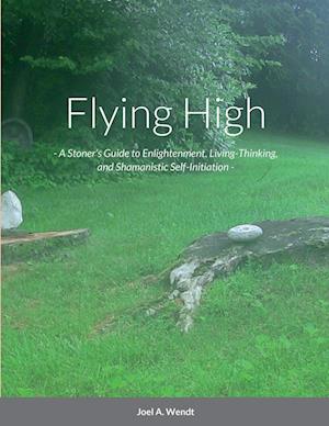 Flying High: - A Stoner's Guide to Enlightenment, Living-Thinking, and Shamanistic Self-Initiation -