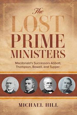 The Lost Prime Ministers : Macdonald's Successors Abbott, Thompson, Bowell, and Tupper