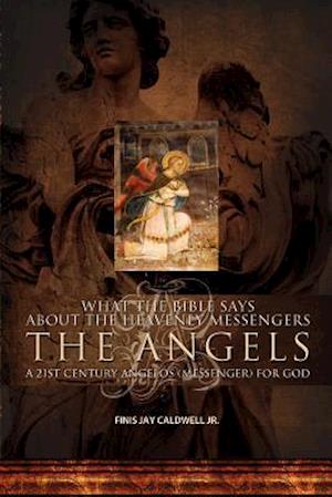 What the Bible Says About the Heavenly Messengers: The Angels - A 21st Century Angelos (Messenger) for God