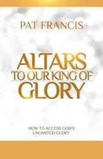 Altars to Our King of Glory: How to Access God's Unlimited Glory 