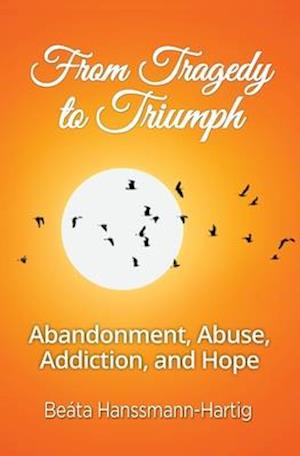 From Tragedy to Triumph: Abandonment, Abuse, Addiction, and Hope