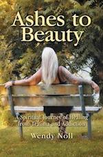 Ashes to Beauty: A Spiritual Journey of Healing from Trauma and Addiction 