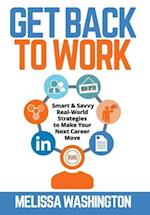 Get Back to Work - Smart & Savvy Real-World Strategies to Make Your Next Career Move