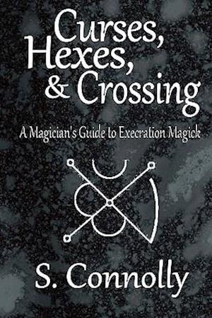 Curses, Hexes & Crossing: A Magician's Guide to Execration Magick