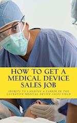 How To Get A Medical Device Sales Job: Your best resource to learn the secrets of landing a career in the lucrative medical device sales field 