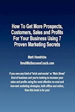 How to Get More Prospects, Customers, Sales and Profits for Your Business Using 7 Proven Marketing Secrets