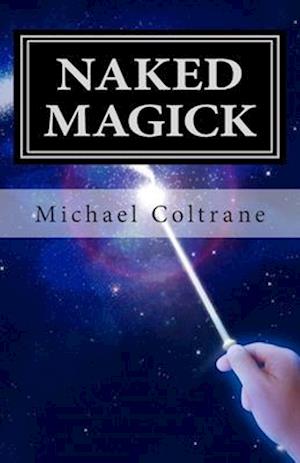 Naked Magick: From Making More Money to Making Love: How to Conjure and Use Magickal Spells and Operations to Increase the Probability of Getting What