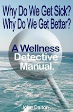 Why Do We Get Sick? Why Do We Get Better? a Wellness Detective Manual