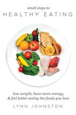 Small Steps to Healthy Eating: Lose Weight, Have More Energy, Feel Better Eating the Foods You Love