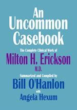 Uncommon Casebook: The Complete Clinical Work of Milton H. Erickson, M.D.