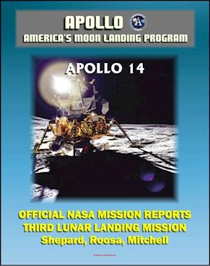 Apollo and America's Moon Landing Program: Apollo 14 Official NASA Mission Reports and Press Kit - 1971 Third Lunar Landing - Astronauts Shepard, Roosa, and Mitchell