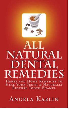 All Natural Dental Remedies: Herbs and Home Remedies to Heal Your Teeth & Naturally Restore Tooth Enamel