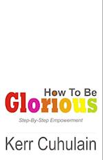 How To Be Glorious: Step By Step Empowerment. 2nd Edition