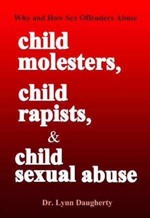 Child Molesters, Child Rapists, and Child Sexual Abuse: Why and How Sex Offenders Abuse: Child Molestation, Rape, and Incest Stories, Studies, and Models