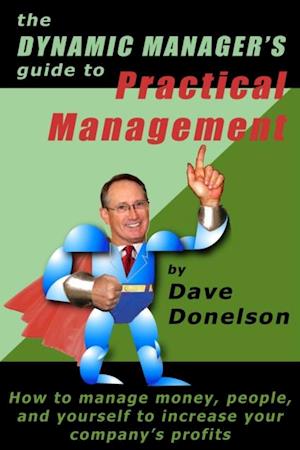 Dynamic Manager's Guide To Practical Management: How To Manage Money, People, And Yourself To Increase Your Company's Profits