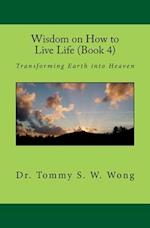 Wisdom on How to Live Life (Book 4): Transforming Earth into Heaven 