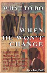 What to Do When He Won't Change: Saving Your Marriage When He is Angry, Selfish, Unhappy, or Avoids You 
