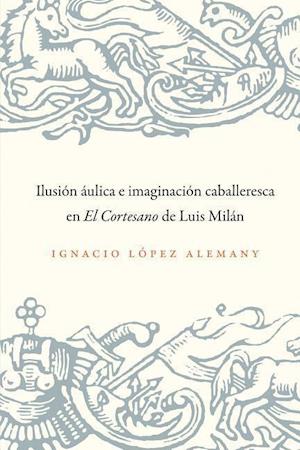 Ilusión Áulica E Imaginación Caballeresca En El Cortesano de Luis Milán