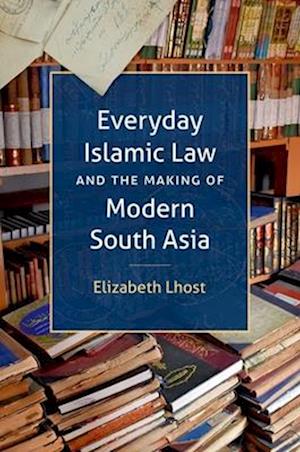 Everyday Islamic Law and the Making of Modern South Asia