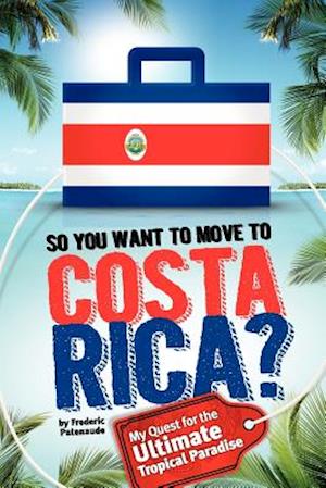 So, You Want to Move to Costa Rica?: My Quest for the Ultimate Tropical Paradise