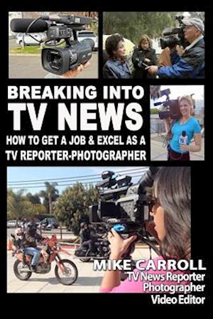 Breaking Into TV News How to Get a Job & Excel as a TV Reporter-Photographer