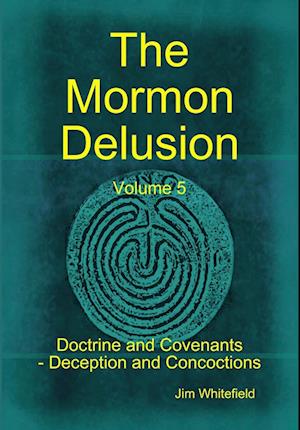 The Mormon Delusion. Volume 5. Doctrine and Covenants - Deception and Concoctions