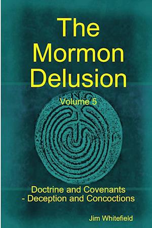 The Mormon Delusion. Volume 5. Doctrine and Covenants - Deception and Concoctions