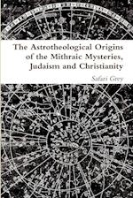 The Astrotheological Origins of the Mithraic Mysteries, Judaism and Christianity 