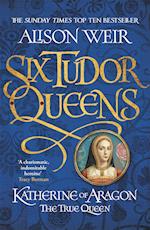 Six Tudor Queens: Katherine of Aragon, The True Queen