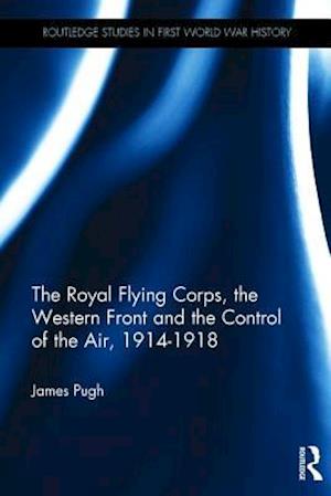 The Royal Flying Corps, the Western Front and the Control of the Air, 1914–1918