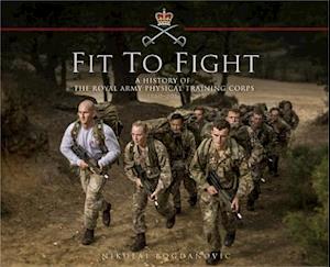 Fit to Fight: A History of the Royal Army Physical Training Corps 1860 2015